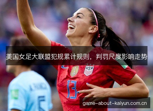 美国女足大联盟犯规累计规则,判罚尺度影响走势 美国女足大联盟犯规累计规则,判罚尺度影响走势